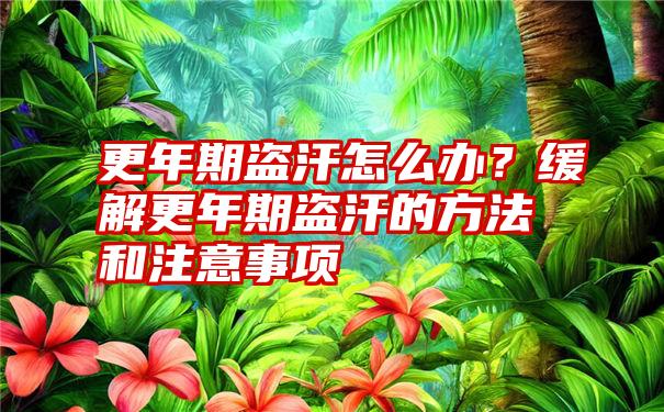 更年期盗汗怎么办？缓解更年期盗汗的方法和注意事项