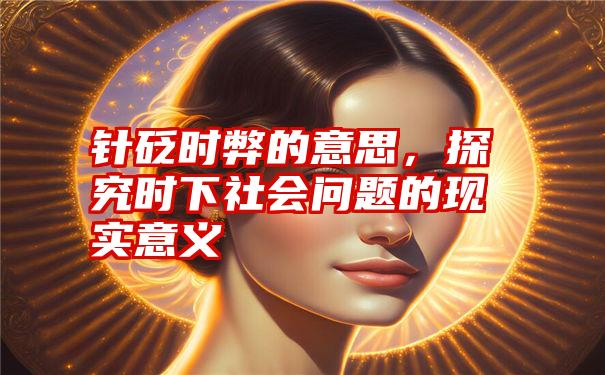 针砭时弊的意思，探究时下社会问题的现实意义