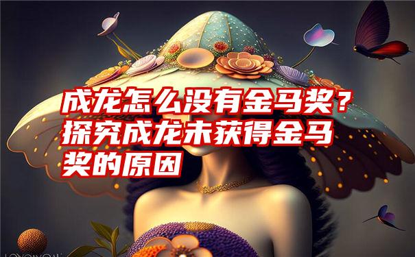 成龙怎么没有金马奖？探究成龙未获得金马奖的原因