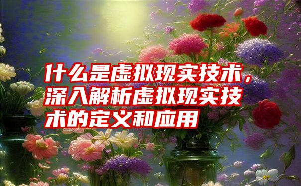 什么是虚拟现实技术，深入解析虚拟现实技术的定义和应用