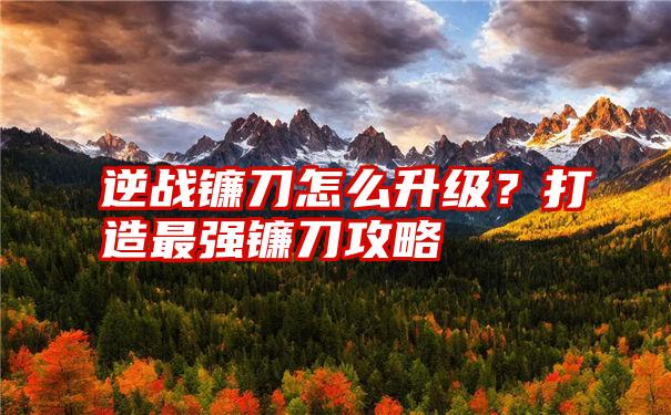 逆战镰刀怎么升级？打造最强镰刀攻略