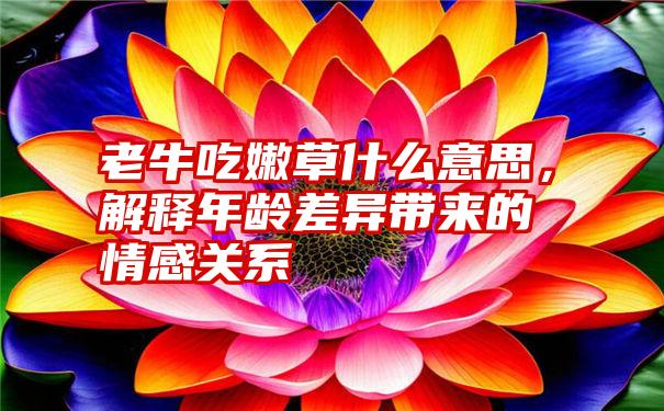 老牛吃嫩草什么意思，解释年龄差异带来的情感关系