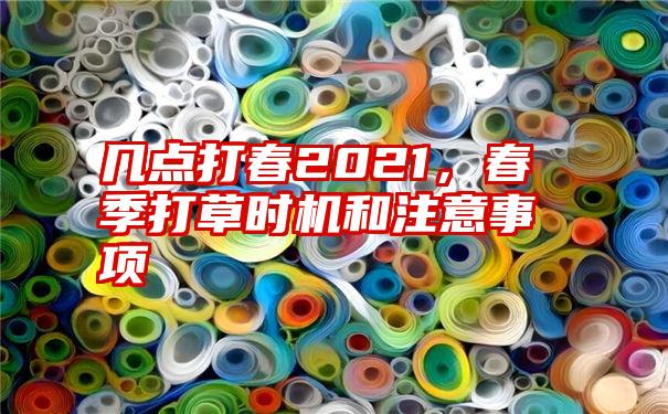 几点打春2021，春季打草时机和注意事项