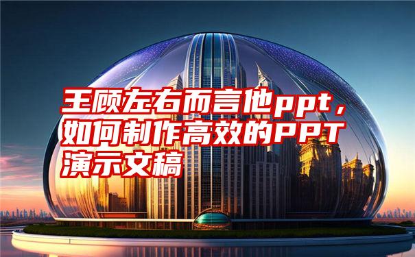 王顾左右而言他ppt，如何制作高效的PPT演示文稿