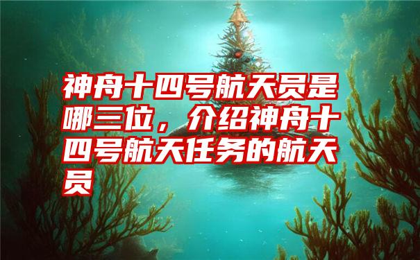 神舟十四号航天员是哪三位，介绍神舟十四号航天任务的航天员