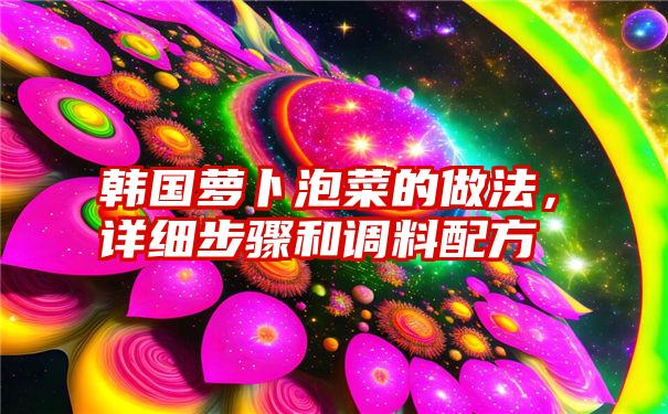 韩国萝卜泡菜的做法，详细步骤和调料配方