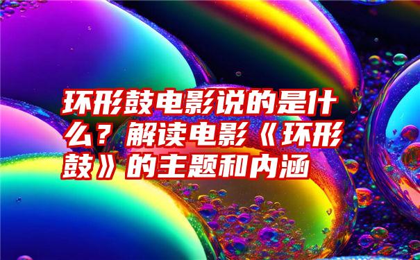 环形鼓电影说的是什么？解读电影《环形鼓》的主题和内涵