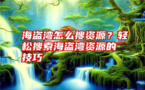 海盗湾怎么搜资源？轻松搜索海盗湾资源的技巧