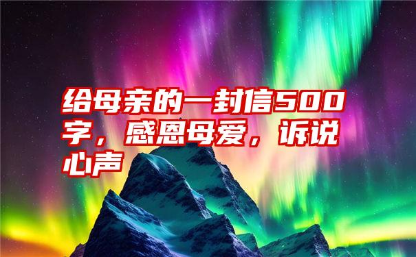 给母亲的一封信500字，感恩母爱，诉说心声