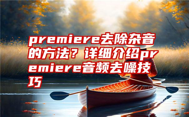 premiere去除杂音的方法？详细介绍premiere音频去噪技巧