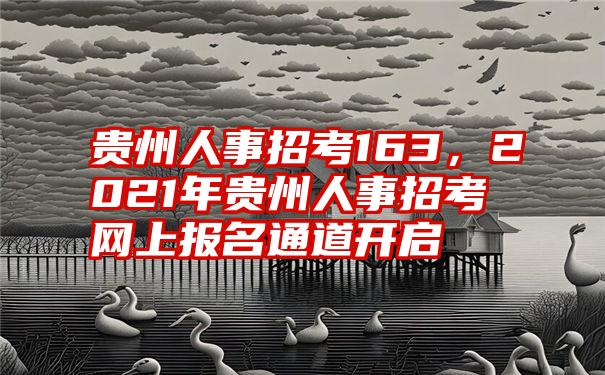 贵州人事招考163，2021年贵州人事招考网上报名通道开启