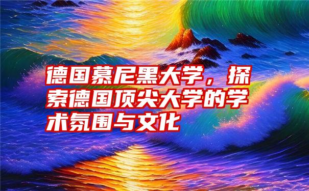 德国慕尼黑大学，探索德国顶尖大学的学术氛围与文化