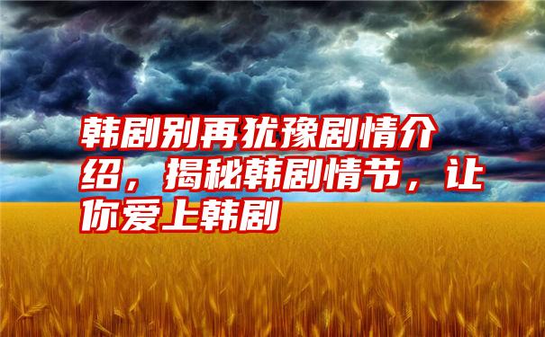 韩剧别再犹豫剧情介绍，揭秘韩剧情节，让你爱上韩剧