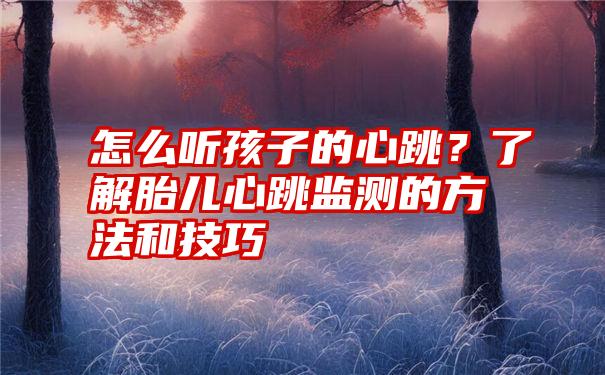 怎么听孩子的心跳？了解胎儿心跳监测的方法和技巧