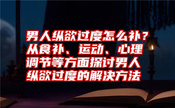 男人纵欲过度怎么补？从食补、运动、心理调节等方面探讨男人纵欲过度的解决方法