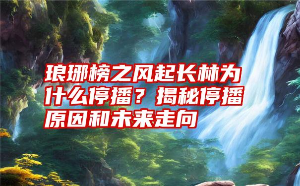 琅琊榜之风起长林为什么停播？揭秘停播原因和未来走向