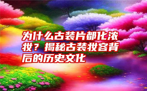 为什么古装片都化浓妆？揭秘古装妆容背后的历史文化