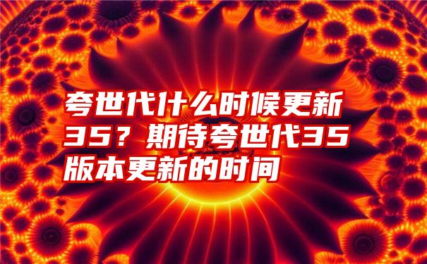 夸世代什么时候更新35？期待夸世代35版本更新的时间