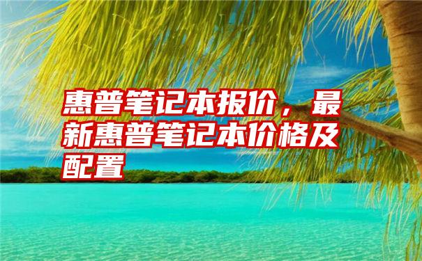 惠普笔记本报价，最新惠普笔记本价格及配置