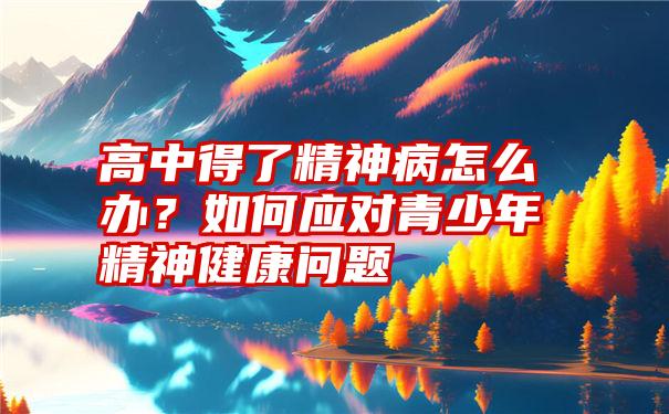 高中得了精神病怎么办？如何应对青少年精神健康问题