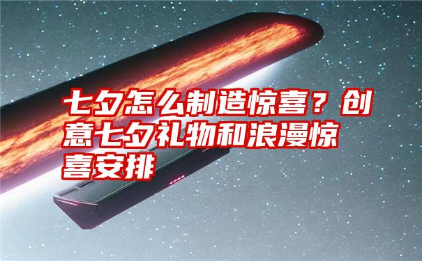 七夕怎么制造惊喜？创意七夕礼物和浪漫惊喜安排