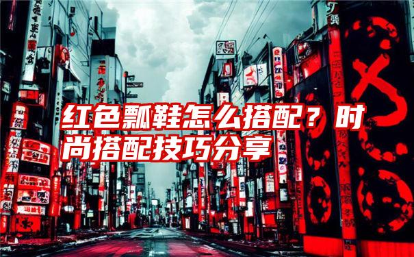 红色瓢鞋怎么搭配？时尚搭配技巧分享