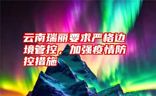 云南瑞丽要求严格边境管控，加强疫情防控措施