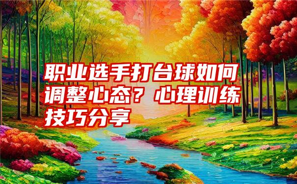 职业选手打台球如何调整心态？心理训练技巧分享