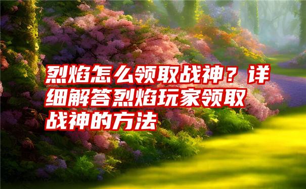 烈焰怎么领取战神？详细解答烈焰玩家领取战神的方法