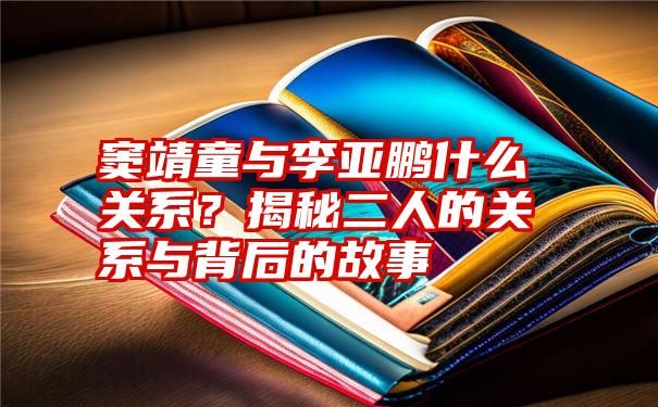 窦靖童与李亚鹏什么关系？揭秘二人的关系与背后的故事