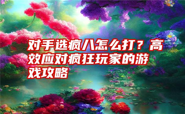 对手选疯八怎么打？高效应对疯狂玩家的游戏攻略