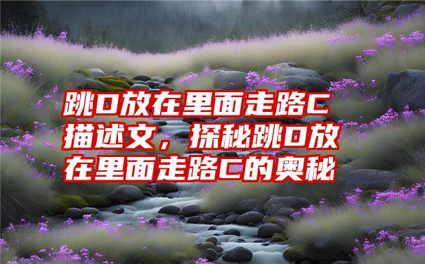 跳D放在里面走路C描述文，探秘跳D放在里面走路C的奥秘