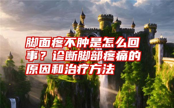 脚面疼不肿是怎么回事？诊断脚部疼痛的原因和治疗方法