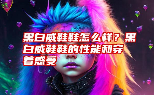 黑白威鞋鞋怎么样？黑白威鞋鞋的性能和穿着感受