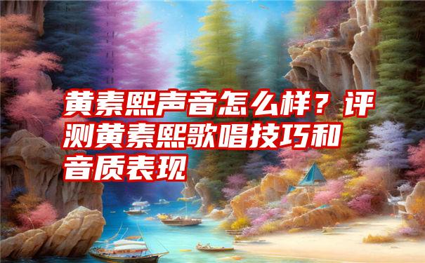 黄素熙声音怎么样？评测黄素熙歌唱技巧和音质表现