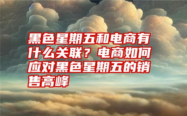 黑色星期五和电商有什么关联？电商如何应对黑色星期五的销售高峰