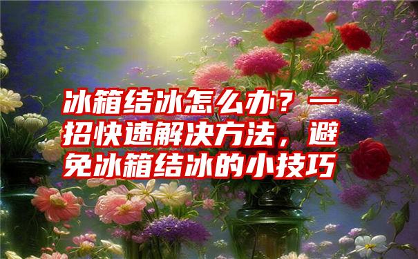 冰箱结冰怎么办？一招快速解决方法，避免冰箱结冰的小技巧