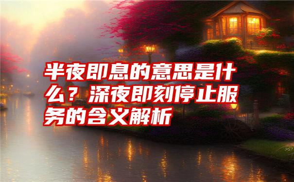 半夜即息的意思是什么？深夜即刻停止服务的含义解析