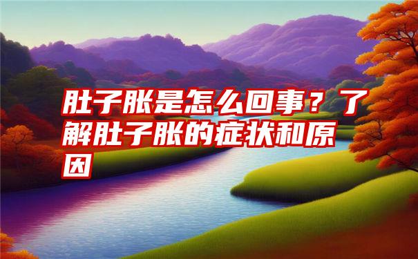 肚子胀是怎么回事？了解肚子胀的症状和原因