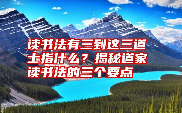 读书法有三到这三道士指什么？揭秘道家读书法的三个要点