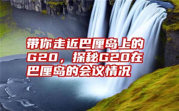 带你走近巴厘岛上的G20，探秘G20在巴厘岛的会议情况