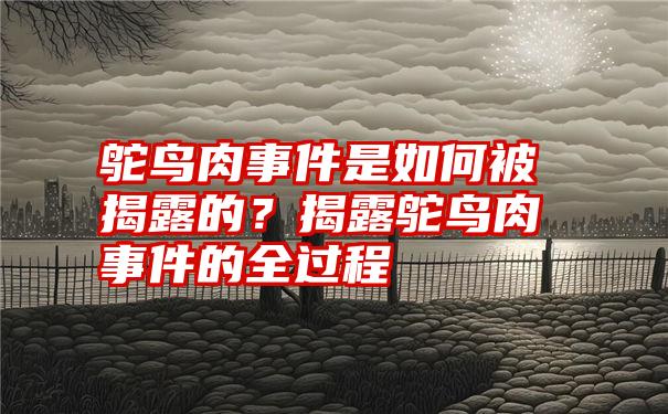 鸵鸟肉事件是如何被揭露的？揭露鸵鸟肉事件的全过程