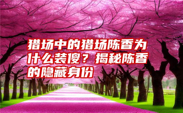 猎场中的猎场陈香为什么装傻？揭秘陈香的隐藏身份