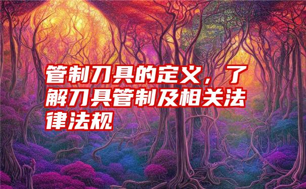 管制刀具的定义，了解刀具管制及相关法律法规