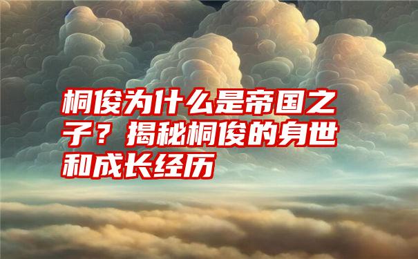 桐俊为什么是帝国之子？揭秘桐俊的身世和成长经历