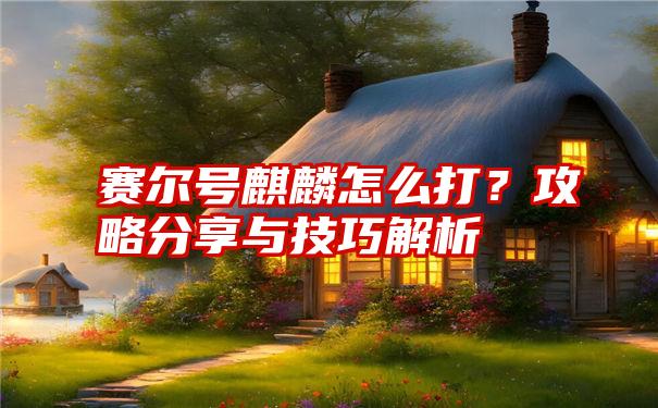 赛尔号麒麟怎么打？攻略分享与技巧解析