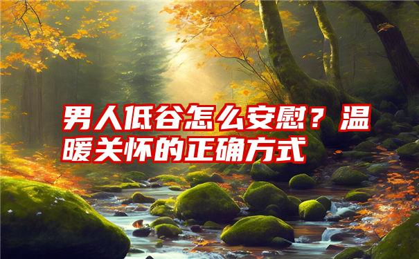 男人低谷怎么安慰？温暖关怀的正确方式