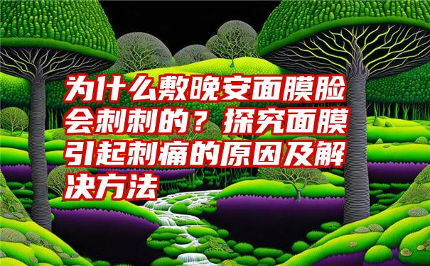 为什么敷晚安面膜脸会刺刺的？探究面膜引起刺痛的原因及解决方法