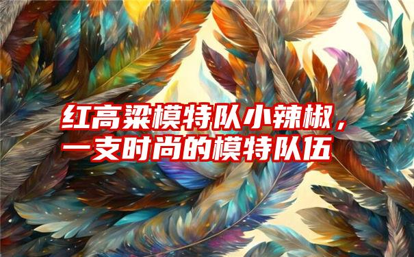 红高粱模特队小辣椒，一支时尚的模特队伍