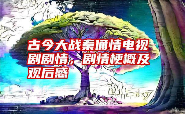 古今大战秦俑情电视剧剧情，剧情梗概及观后感